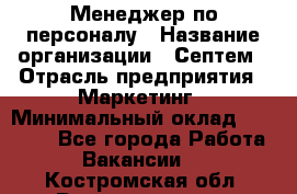 Менеджер по персоналу › Название организации ­ Септем › Отрасль предприятия ­ Маркетинг › Минимальный оклад ­ 25 000 - Все города Работа » Вакансии   . Костромская обл.,Волгореченск г.